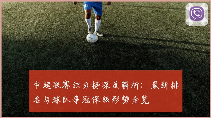 中超联赛积分榜深度解析：最新排名与球队争冠保级形势全览