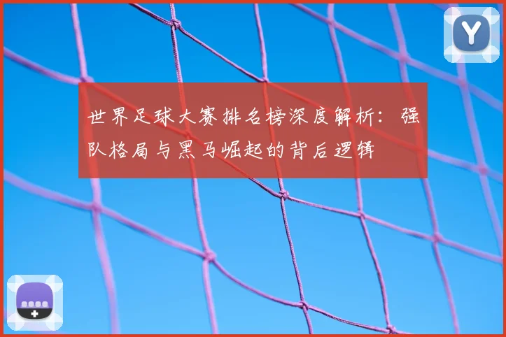 世界足球大赛排名榜深度解析:强队格局与黑马崛起的背后逻辑