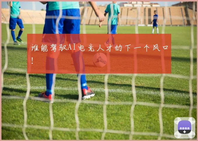 谁能驾驭AI电竞人才的下一个风口!