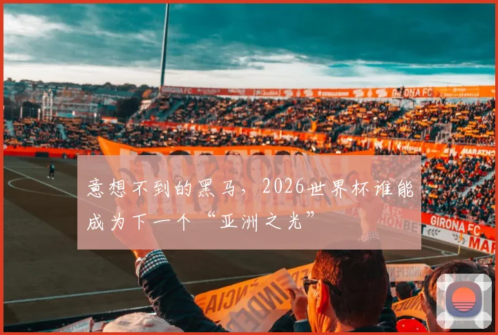 意想不到的黑马,2026世界杯谁能成为下一个“亚洲之光”