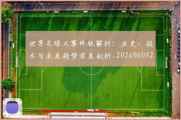 世界足球大赛终极解析：历史、战术与未来趋势深度剖析_20260609201420