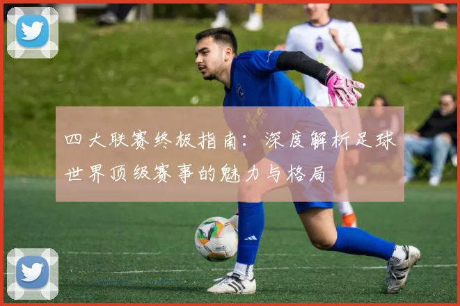 四大联赛终极指南:深度解析足球世界顶级赛事的魅力与格局