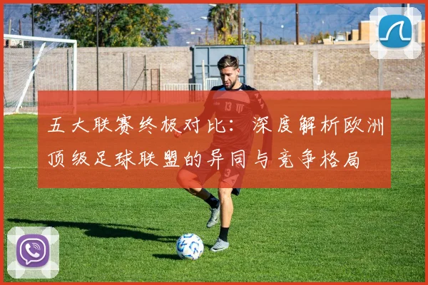五大联赛终极对比：深度解析欧洲顶级足球联盟的异同与竞争格局