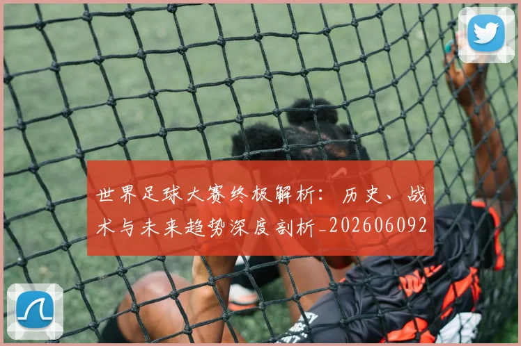 世界足球大赛终极解析：历史、战术与未来趋势深度剖析_20260609201420