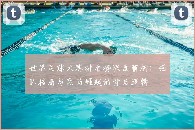 世界足球大赛排名榜深度解析:强队格局与黑马崛起的背后逻辑