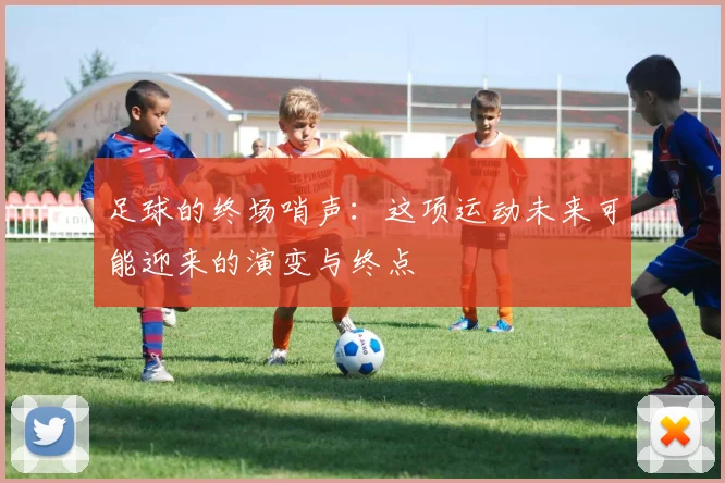 足球的终场哨声：这项运动未来可能迎来的演变与终点