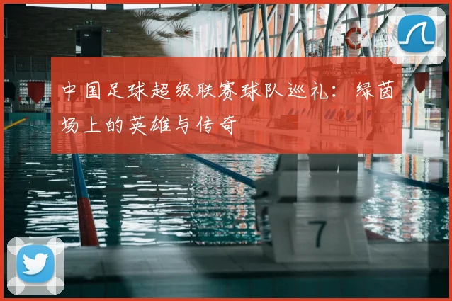 中国足球超级联赛球队巡礼:绿茵场上的英雄与传奇