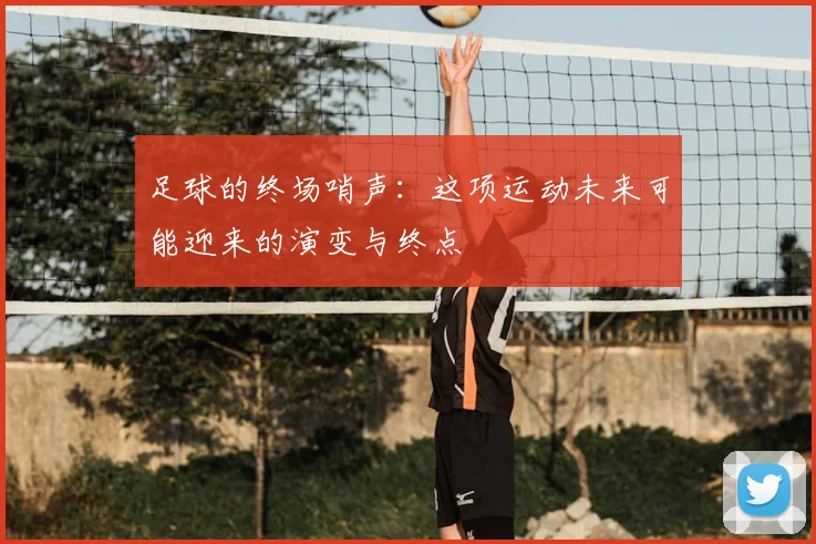 足球的终场哨声:这项运动未来可能迎来的演变与终点