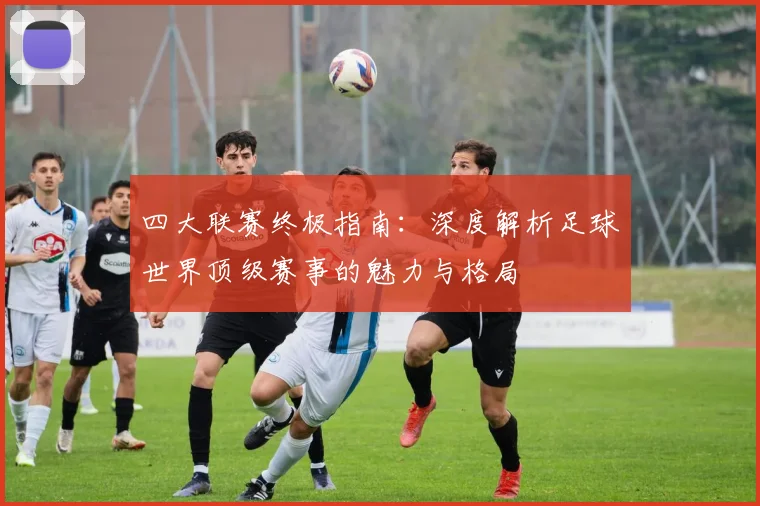 四大联赛终极指南:深度解析足球世界顶级赛事的魅力与格局