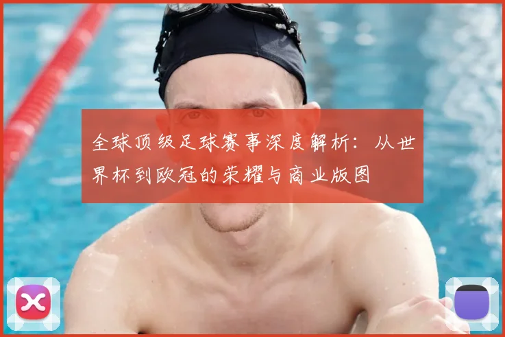 全球顶级足球赛事深度解析：从世界杯到欧冠的荣耀与商业版图